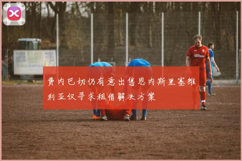 费内巴切仍有意出售恩内斯里塞维利亚仅寻求租借解决方案