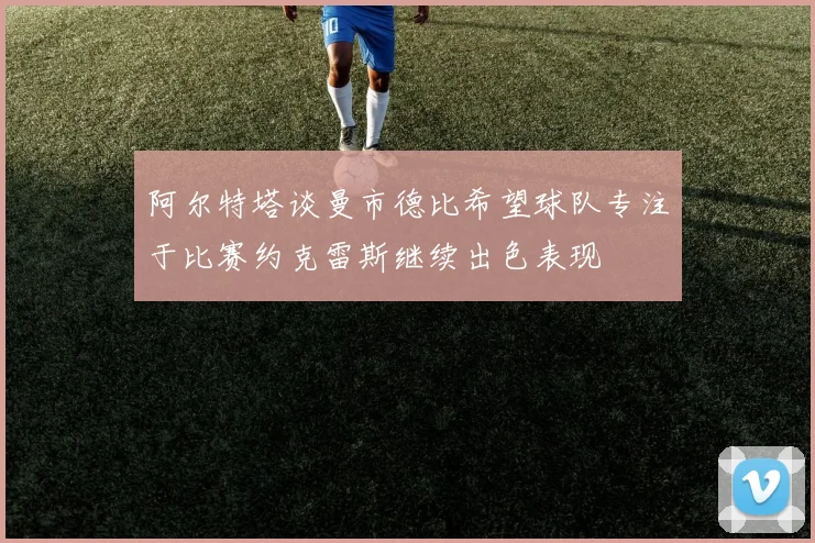阿尔特塔谈曼市德比希望球队专注于比赛约克雷斯继续出色表现