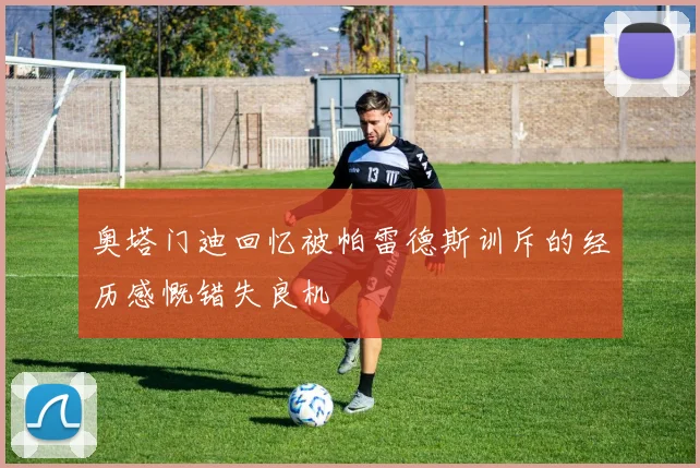 奥塔门迪回忆被帕雷德斯训斥的经历感慨错失良机