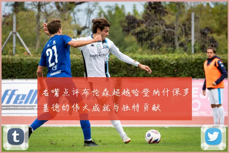 名嘴点评布伦森超越哈登纳什保罗基德的伟大成就与独特贡献