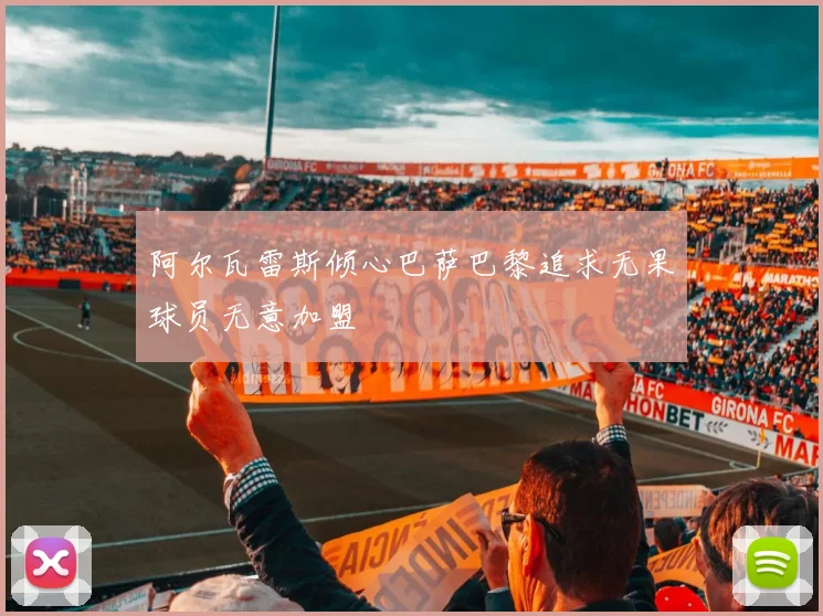 阿尔瓦雷斯倾心巴萨巴黎追求无果球员无意加盟