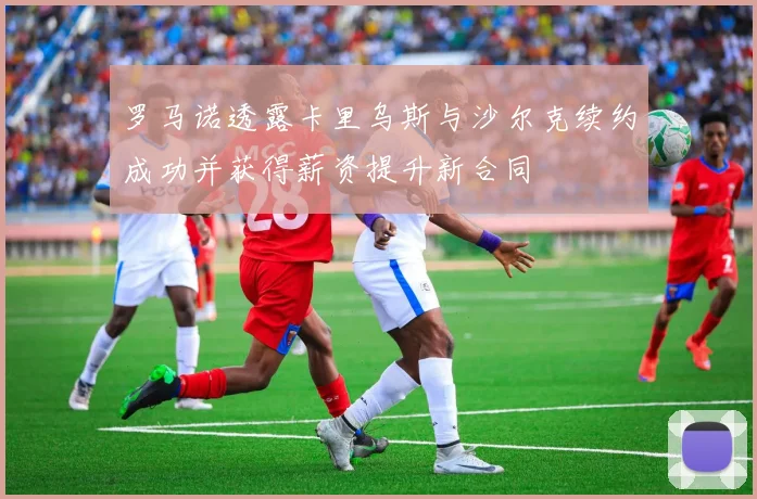 罗马诺透露卡里乌斯与沙尔克续约成功并获得薪资提升新合同