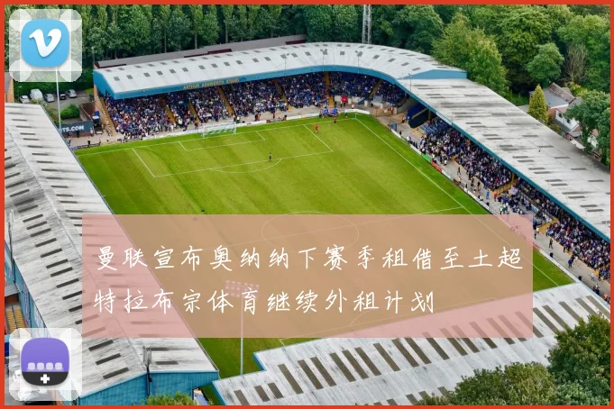 曼联宣布奥纳纳下赛季租借至土超特拉布宗体育继续外租计划