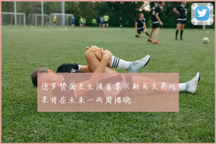 德罗赞国王生涯落幕买断或交易结果将在未来一两周揭晓