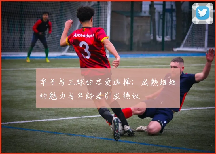 华子与三球的恋爱选择：成熟姐姐的魅力与年龄差引发热议
