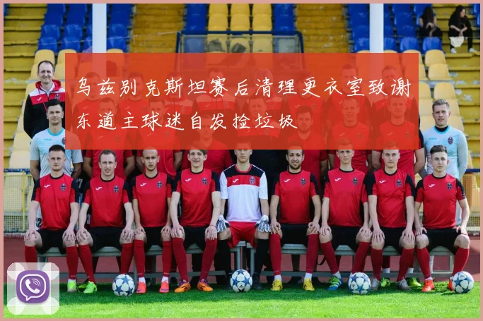 乌兹别克斯坦赛后清理更衣室致谢东道主球迷自发捡垃圾