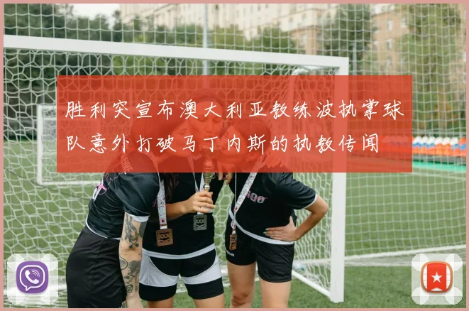胜利突宣布澳大利亚教练波执掌球队意外打破马丁内斯的执教传闻