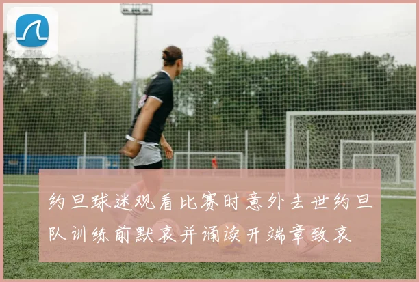 约旦球迷观看比赛时意外去世约旦队训练前默哀并诵读开端章致哀