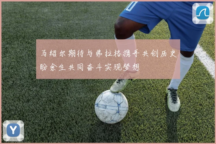 马绍尔期待与弗拉格携手共创历史盼余生共同奋斗实现梦想
