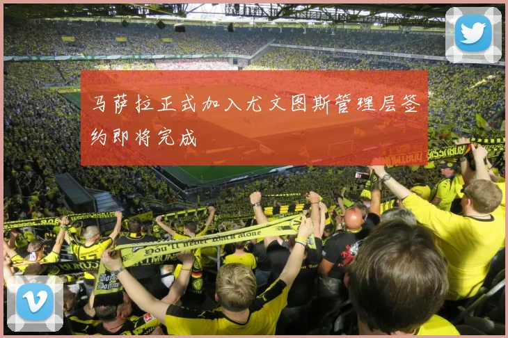 马萨拉正式加入尤文图斯管理层签约即将完成