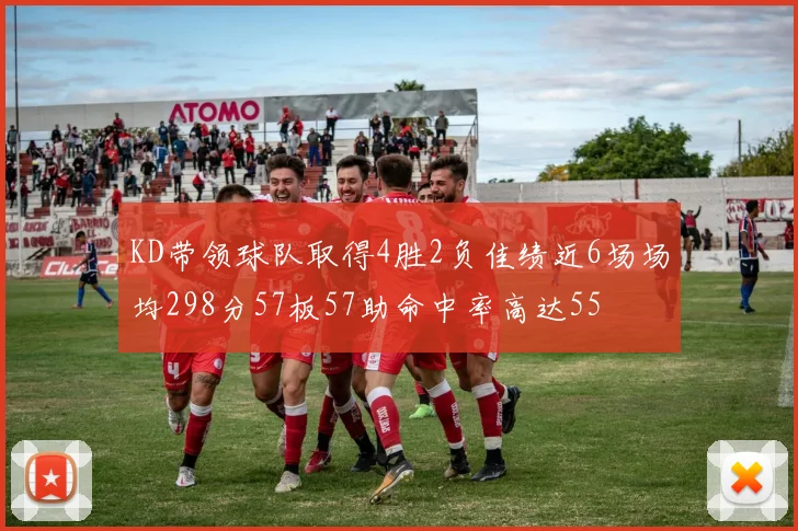 KD带领球队取得4胜2负佳绩近6场场均298分57板57助命中率高达55