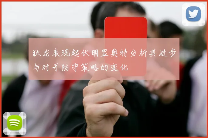 狄龙表现起伏明显奥特分析其进步与对手防守策略的变化