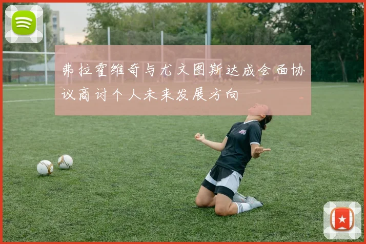 弗拉霍维奇与尤文图斯达成会面协议商讨个人未来发展方向
