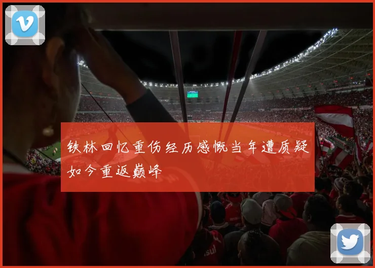 铁林回忆重伤经历感慨当年遭质疑如今重返巅峰