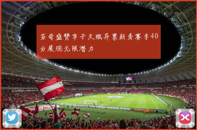芬奇盛赞华子天赋异禀新秀赛季40分展现无限潜力