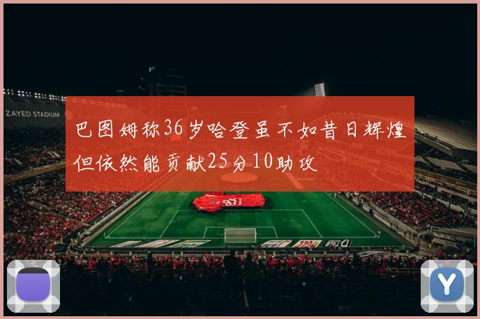 巴图姆称36岁哈登虽不如昔日辉煌但依然能贡献25分10助攻