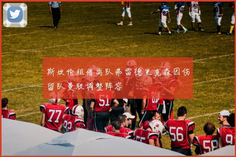 斯坎伦租借离队弗雷德里克森因伤留队曼联调整阵容