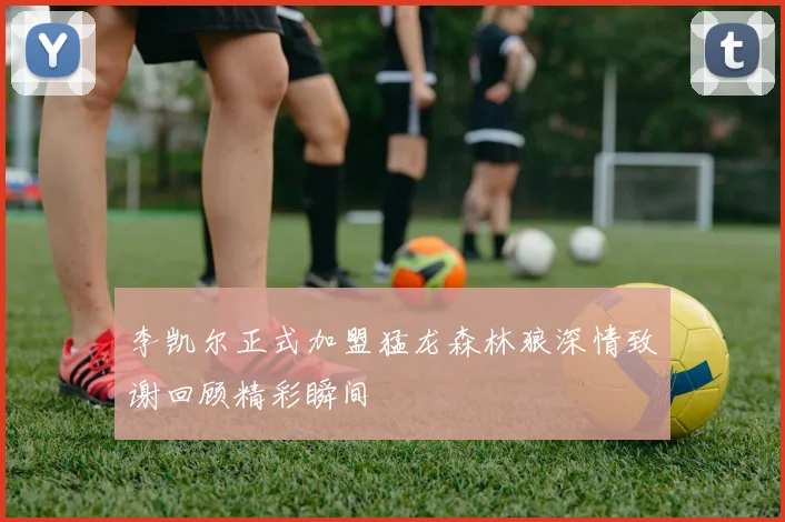 李凯尔正式加盟猛龙森林狼深情致谢回顾精彩瞬间