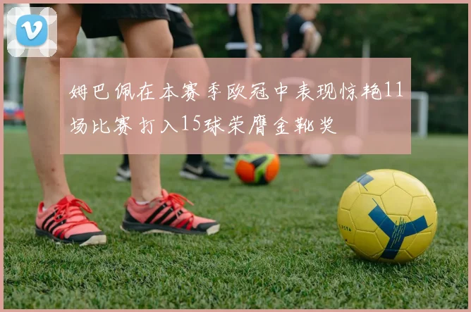 姆巴佩在本赛季欧冠中表现惊艳11场比赛打入15球荣膺金靴奖