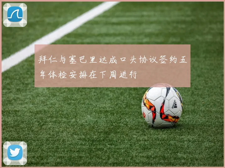 拜仁与塞巴里达成口头协议签约五年体检安排在下周进行