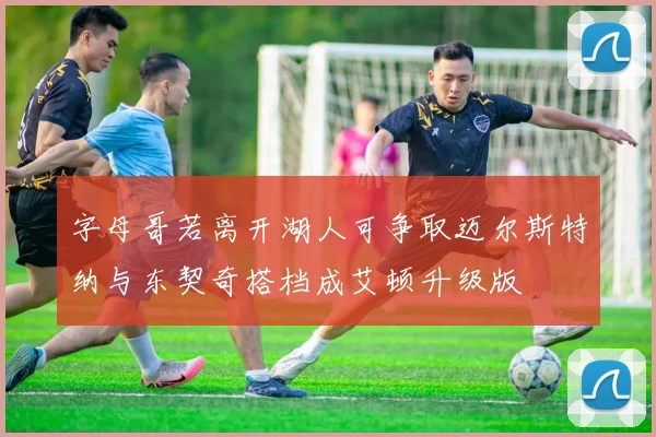 字母哥若离开湖人可争取迈尔斯特纳与东契奇搭档成艾顿升级版