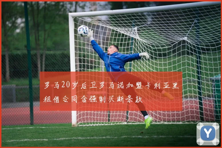 罗马20岁后卫罗马诺加盟卡利亚里租借合同含强制买断条款