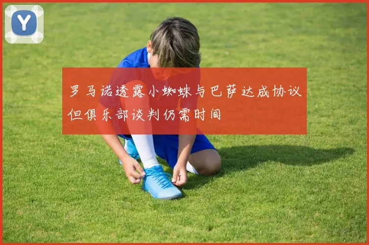 罗马诺透露小蜘蛛与巴萨达成协议但俱乐部谈判仍需时间