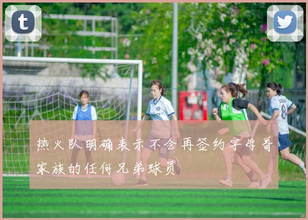 热火队明确表示不会再签约字母哥家族的任何兄弟球员