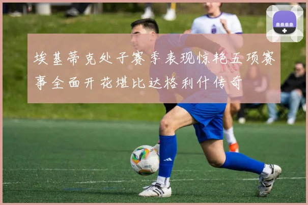 埃基蒂克处子赛季表现惊艳五项赛事全面开花堪比达格利什传奇