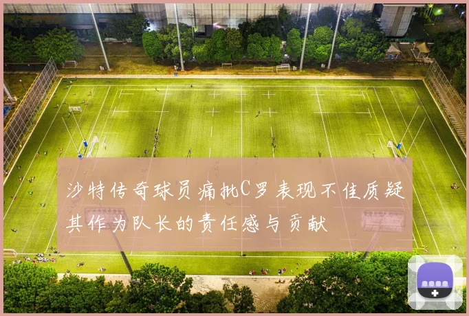 沙特传奇球员痛批C罗表现不佳质疑其作为队长的责任感与贡献