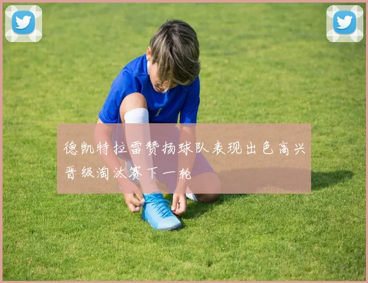 德凯特拉雷赞扬球队表现出色高兴晋级淘汰赛下一轮