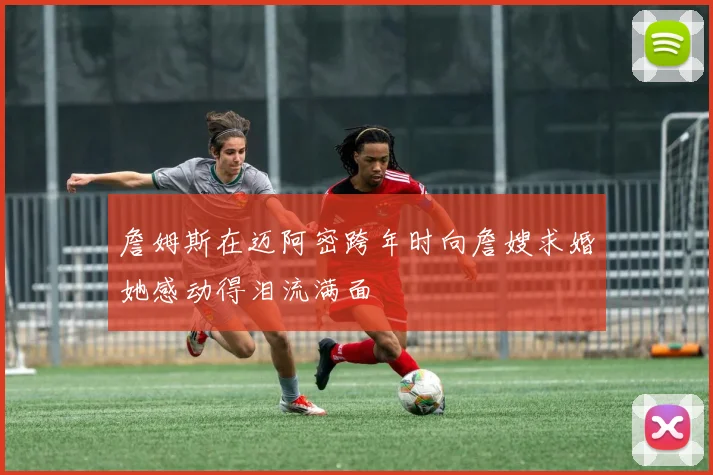 詹姆斯在迈阿密跨年时向詹嫂求婚她感动得泪流满面