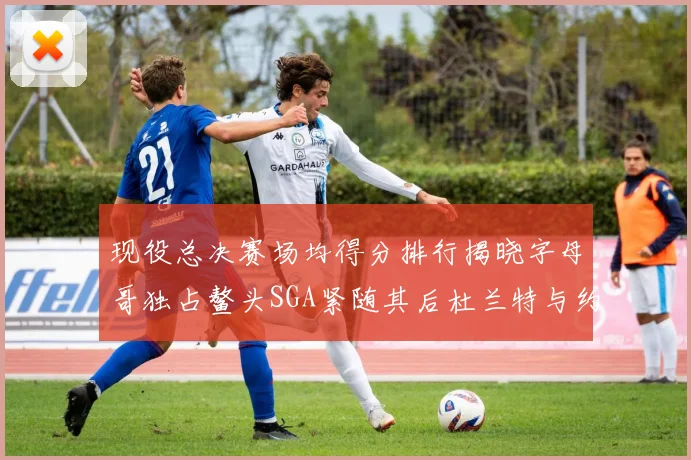现役总决赛场均得分排行揭晓字母哥独占鳌头SGA紧随其后杜兰特与约基奇争夺第三