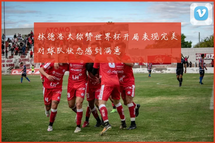 林德洛夫称赞世界杯开局表现完美对球队状态感到满意