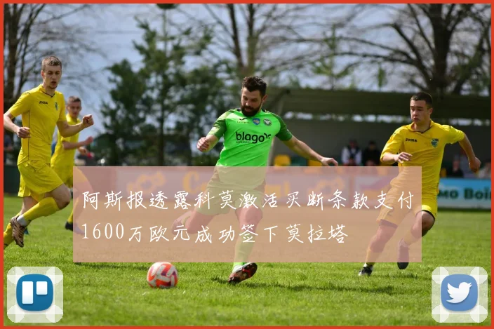 阿斯报透露科莫激活买断条款支付1600万欧元成功签下莫拉塔