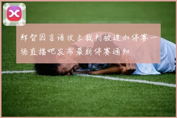 郑智因言语攻击裁判被追加停赛一场直播吧发布最新停赛通知