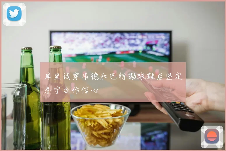 库里试穿韦德和巴特勒球鞋后坚定李宁合作信心
