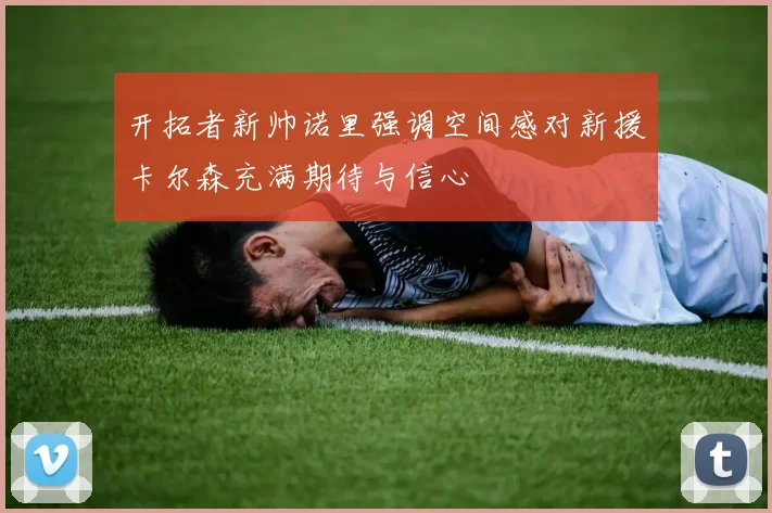 开拓者新帅诺里强调空间感对新援卡尔森充满期待与信心