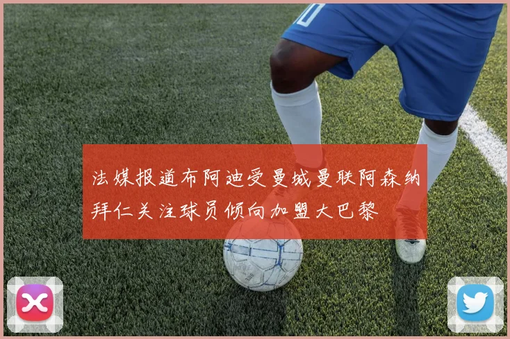 法媒报道布阿迪受曼城曼联阿森纳拜仁关注球员倾向加盟大巴黎