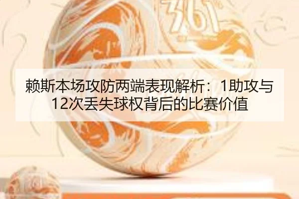 赖斯本场攻防两端表现解析：1助攻与12次丢失球权背后的比赛价值